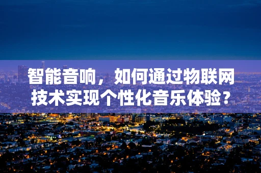 智能音响，如何通过物联网技术实现个性化音乐体验？