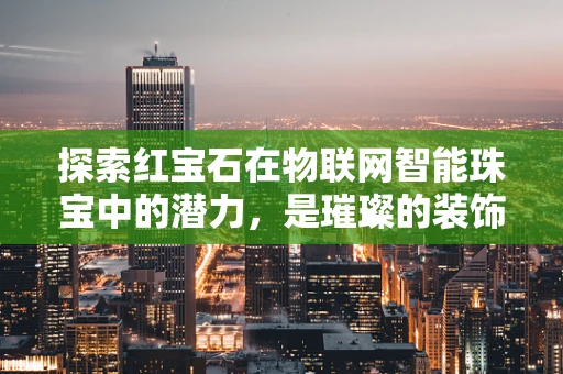 探索红宝石在物联网智能珠宝中的潜力，是璀璨的装饰还是未来的智能钥匙？