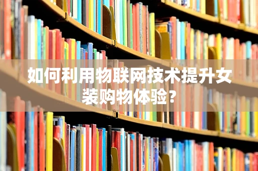 如何利用物联网技术提升女装购物体验？