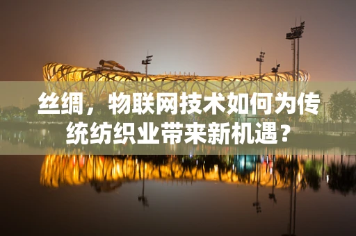 丝绸，物联网技术如何为传统纺织业带来新机遇？
