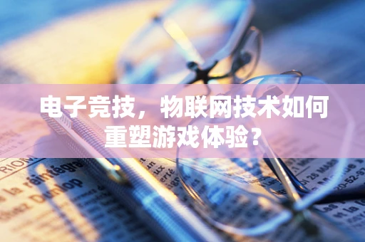 电子竞技，物联网技术如何重塑游戏体验？