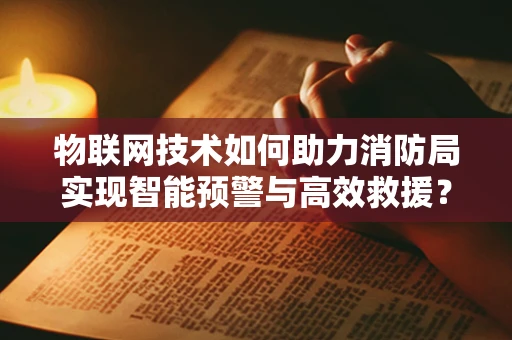 物联网技术如何助力消防局实现智能预警与高效救援？