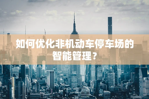 如何优化非机动车停车场的智能管理？