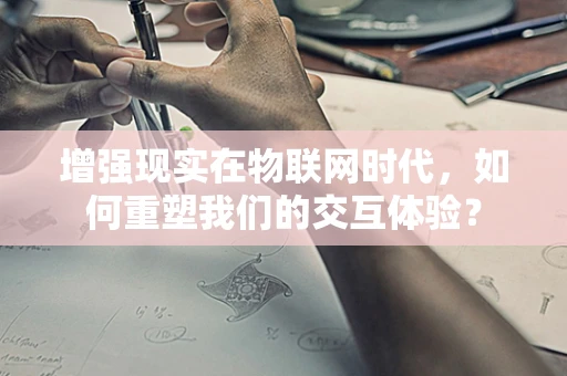 增强现实在物联网时代，如何重塑我们的交互体验？