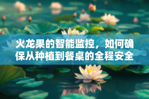 火龙果的智能监控，如何确保从种植到餐桌的全程安全？