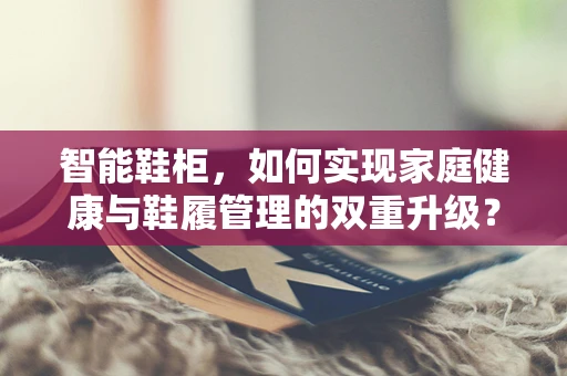 智能鞋柜，如何实现家庭健康与鞋履管理的双重升级？