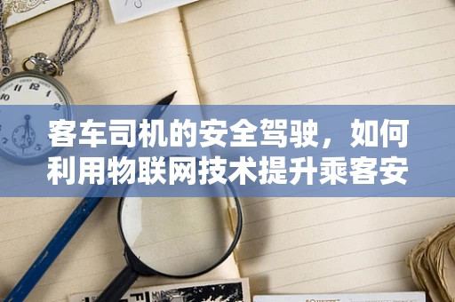 客车司机的安全驾驶，如何利用物联网技术提升乘客安全？
