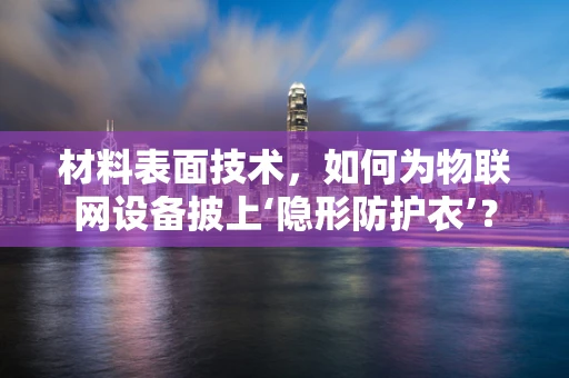 材料表面技术，如何为物联网设备披上‘隐形防护衣’？