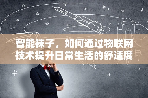 智能袜子，如何通过物联网技术提升日常生活的舒适度与健康管理？