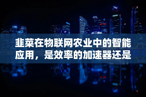 韭菜在物联网农业中的智能应用，是效率的加速器还是数据安全的隐患？