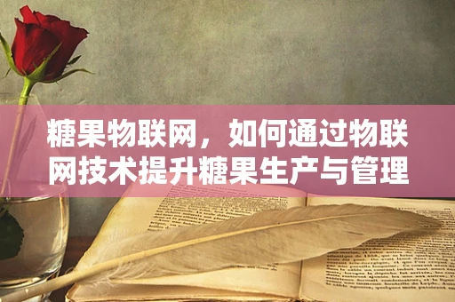 糖果物联网，如何通过物联网技术提升糖果生产与管理的智能化？