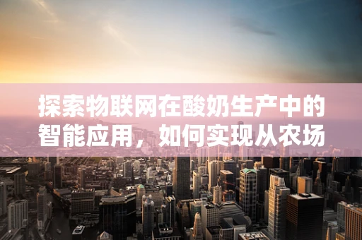 探索物联网在酸奶生产中的智能应用，如何实现从农场到餐桌的全程监控？