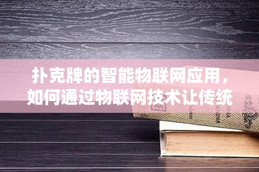 扑克牌的智能物联网应用，如何通过物联网技术让传统游戏焕发新生？
