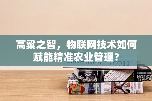 高粱之智，物联网技术如何赋能精准农业管理？