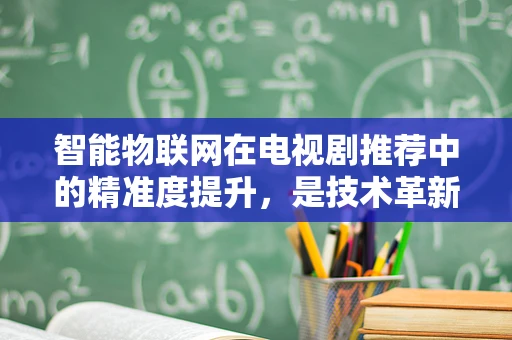 智能物联网在电视剧推荐中的精准度提升，是技术革新还是隐私担忧？