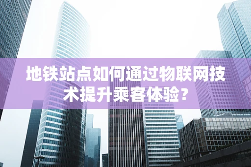 地铁站点如何通过物联网技术提升乘客体验？
