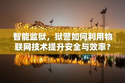 智能监狱，狱警如何利用物联网技术提升安全与效率？