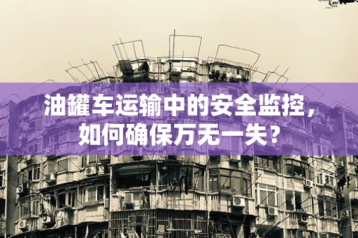 油罐车运输中的安全监控，如何确保万无一失？