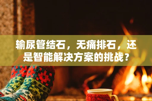 输尿管结石，无痛排石，还是智能解决方案的挑战？