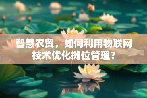 智慧农贸，如何利用物联网技术优化摊位管理？