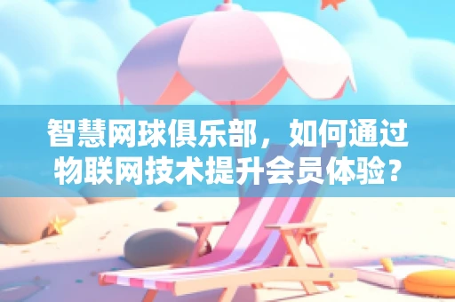 智慧网球俱乐部，如何通过物联网技术提升会员体验？
