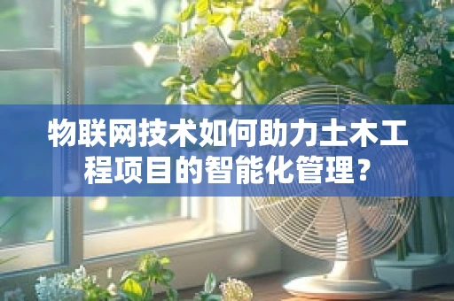 物联网技术如何助力土木工程项目的智能化管理？