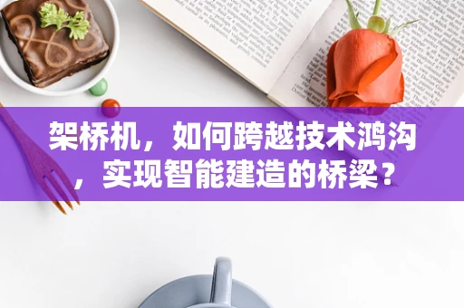 架桥机，如何跨越技术鸿沟，实现智能建造的桥梁？