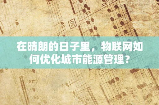 在晴朗的日子里，物联网如何优化城市能源管理？