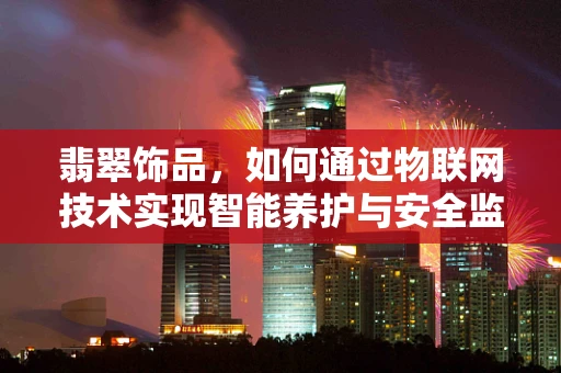 翡翠饰品，如何通过物联网技术实现智能养护与安全监控？