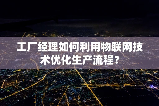 工厂经理如何利用物联网技术优化生产流程？