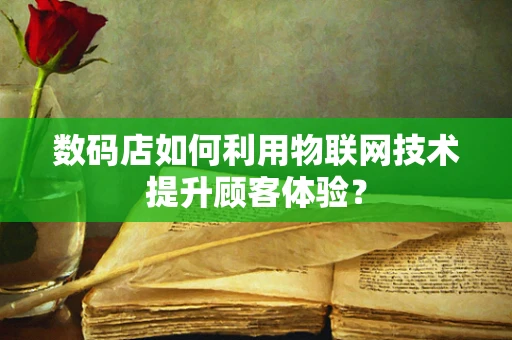 数码店如何利用物联网技术提升顾客体验？