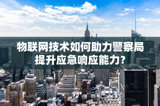 物联网技术如何助力警察局提升应急响应能力？