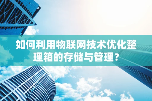 如何利用物联网技术优化整理箱的存储与管理？