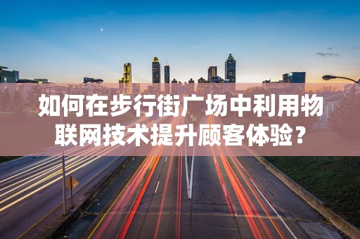 如何在步行街广场中利用物联网技术提升顾客体验？