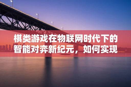 棋类游戏在物联网时代下的智能对弈新纪元，如何实现人机无缝交互？