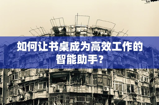 如何让书桌成为高效工作的智能助手？