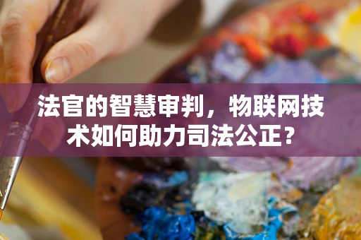 法官的智慧审判，物联网技术如何助力司法公正？