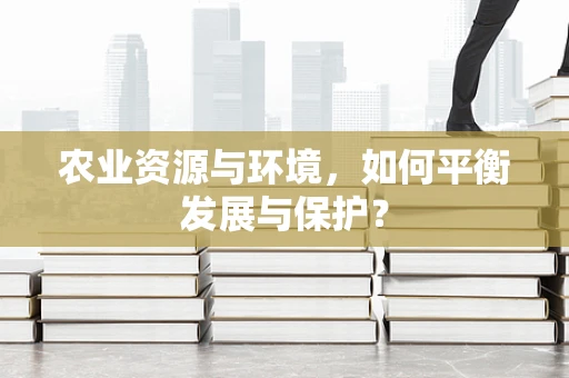 农业资源与环境，如何平衡发展与保护？