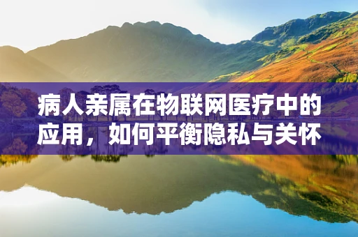 病人亲属在物联网医疗中的应用，如何平衡隐私与关怀？