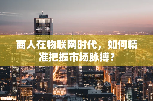 商人在物联网时代，如何精准把握市场脉搏？