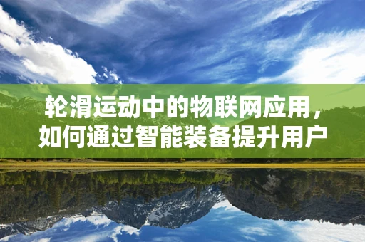 轮滑运动中的物联网应用，如何通过智能装备提升用户体验？
