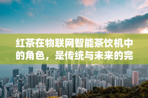 红茶在物联网智能茶饮机中的角色，是传统与未来的完美融合吗？