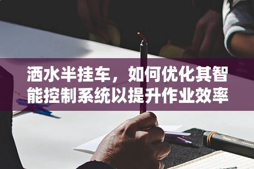 洒水半挂车，如何优化其智能控制系统以提升作业效率？
