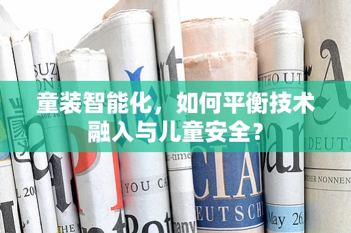 童装智能化，如何平衡技术融入与儿童安全？