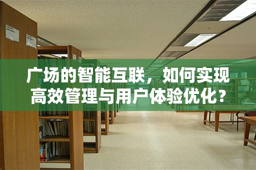 广场的智能互联，如何实现高效管理与用户体验优化？