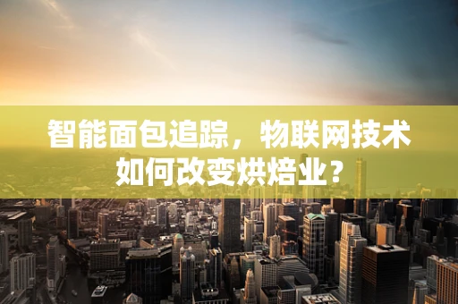 智能面包追踪，物联网技术如何改变烘焙业？