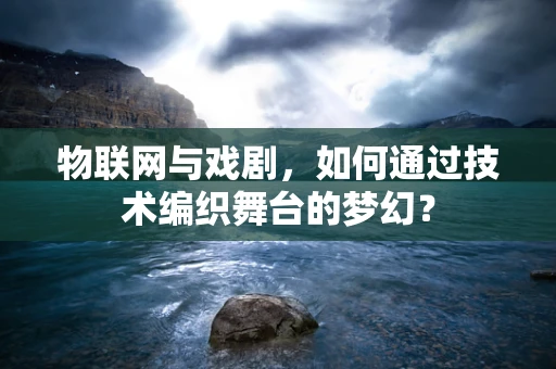 物联网与戏剧，如何通过技术编织舞台的梦幻？