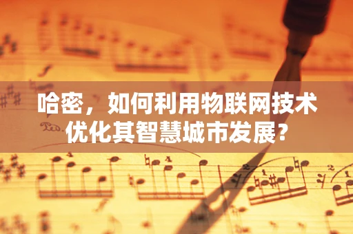 哈密，如何利用物联网技术优化其智慧城市发展？