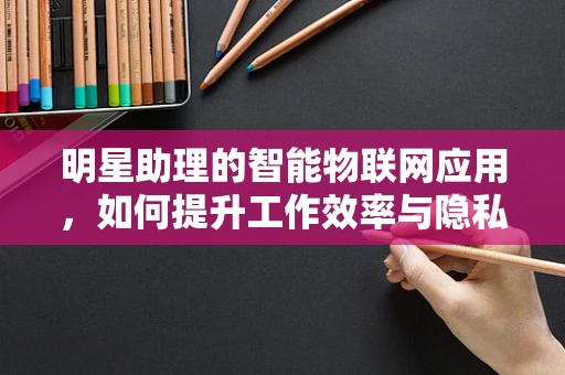 明星助理的智能物联网应用，如何提升工作效率与隐私保护？