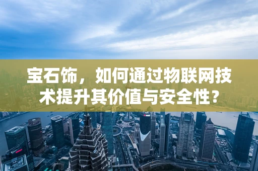 宝石饰，如何通过物联网技术提升其价值与安全性？